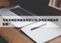 与华为有区块链合作的公司[华为区块链合作股票]