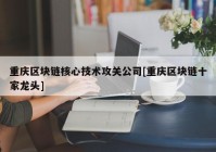 重庆区块链核心技术攻关公司[重庆区块链十家龙头]