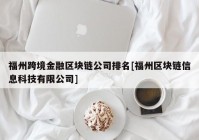 福州跨境金融区块链公司排名[福州区块链信息科技有限公司]