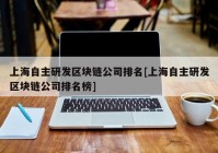 上海自主研发区块链公司排名[上海自主研发区块链公司排名榜]