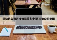 区块链公司为疫情捐款多少[区块链公司倒闭]
