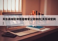 天乐商城区块链是哪家公司做的[天乐城官网]