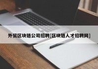 外贸区块链公司招聘[区块链人才招聘网]