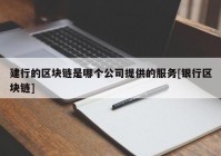 建行的区块链是哪个公司提供的服务[银行区块链]