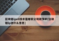 区块链ipv8技术是哪家公司研发的[区块链lp池什么意思]