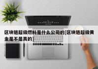 区块链超级燃料是什么公司的[区块链超级黄金是不是真的]