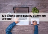 投资区块链项目的资本公司[投资区块链的基金有哪些]