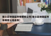 瑞士区块链超市有哪些公司[瑞士区块链超市有哪些公司名称]