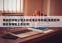 海南区块链公司入驻名单公布时间[海南区块链区有哪些上市公司]