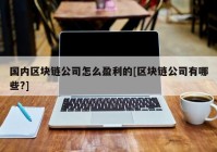 国内区块链公司怎么盈利的[区块链公司有哪些?]