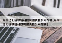 海南亿汇区块链科技有限责任公司招聘[海南亿汇区块链科技有限责任公司招聘]