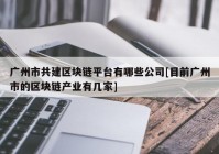 广州市共建区块链平台有哪些公司[目前广州市的区块链产业有几家]