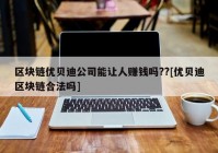 区块链优贝迪公司能让人赚钱吗??[优贝迪区块链合法吗]