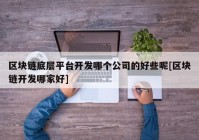 区块链底层平台开发哪个公司的好些呢[区块链开发哪家好]