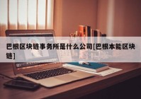 巴根区块链事务所是什么公司[巴根本能区块链]