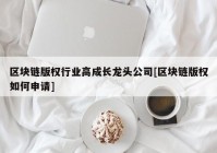 区块链版权行业高成长龙头公司[区块链版权如何申请]