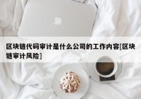 区块链代码审计是什么公司的工作内容[区块链审计风险]