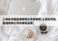 上海区块链直播视频公司有哪些[上海区块链直播视频公司有哪些品牌]